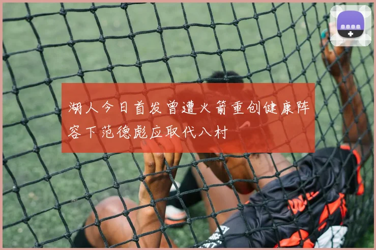 湖人今日首发曾遭火箭重创健康阵容下范德彪应取代八村塁