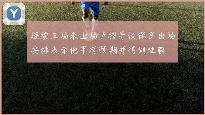 连续三场未上场卢指导谈保罗出场安排表示他早有预期并得到理解