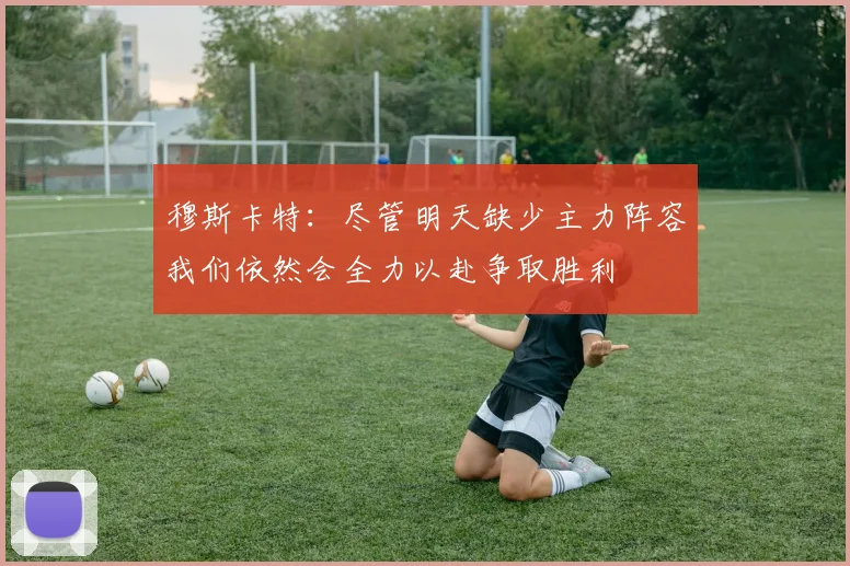 穆斯卡特：尽管明天缺少主力阵容我们依然会全力以赴争取胜利
