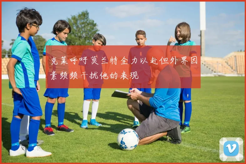 克莱呼吁莫兰特全力以赴但外界因素频频干扰他的表现