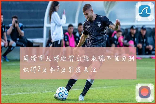周琦曾凡博短暂出场表现不佳分别仅得2分和3分引发关注