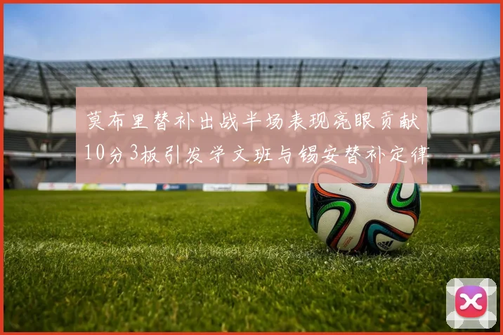 莫布里替补出战半场表现亮眼贡献10分3板引发学文班与锡安替补定律探讨