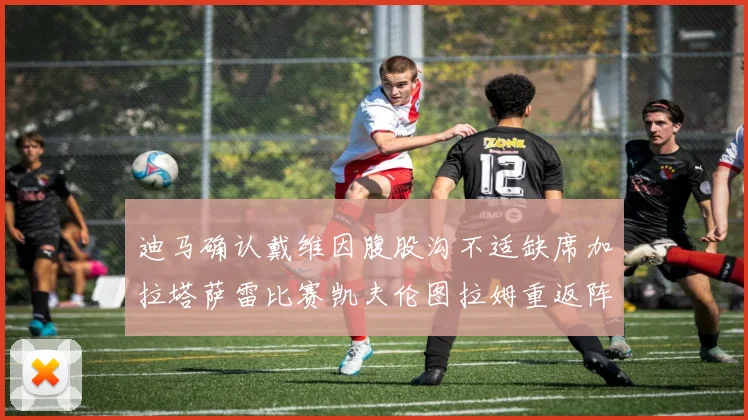 迪马确认戴维因腹股沟不适缺席加拉塔萨雷比赛凯夫伦图拉姆重返阵容