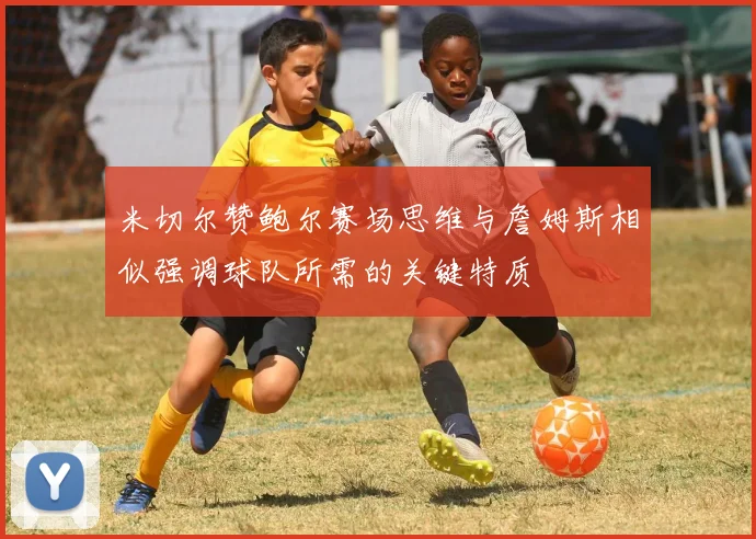 米切尔赞鲍尔赛场思维与詹姆斯相似强调球队所需的关键特质