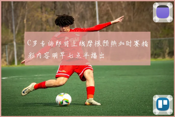 C罗专访即将上线摩根预热加时赛精彩内容明早七点半播出