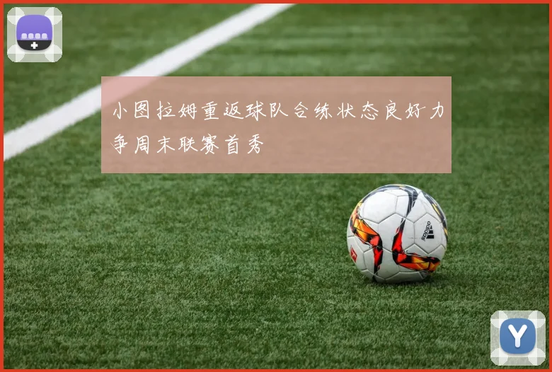 小图拉姆重返球队合练状态良好力争周末联赛首秀
