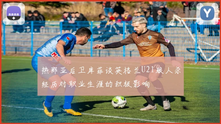 热那亚后卫库菲谈英格兰U21狼人杀经历对职业生涯的积极影响