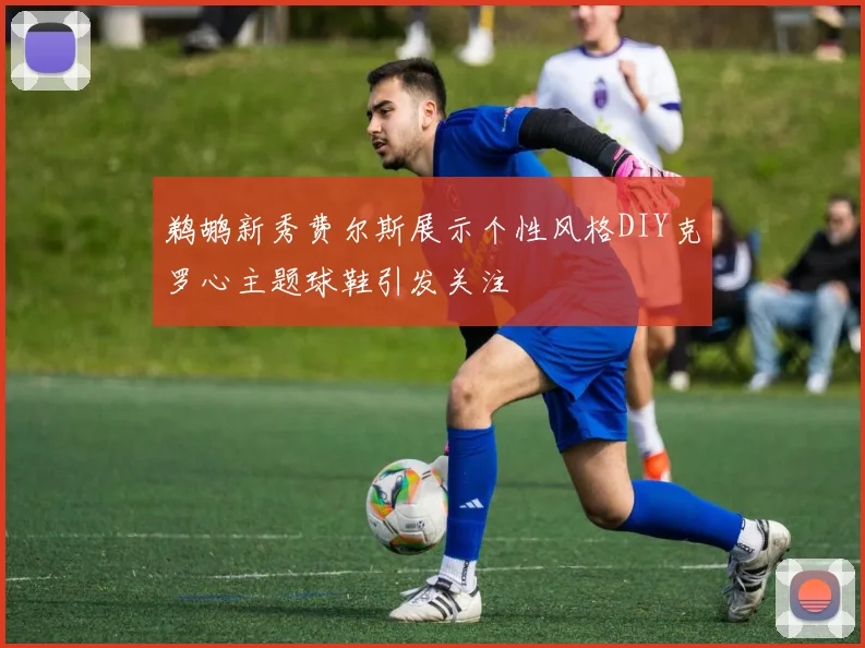 鹈鹕新秀费尔斯展示个性风格DIY克罗心主题球鞋引发关注