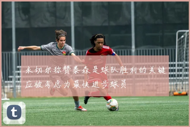 米切尔称赞泰森是球队胜利的关键应被考虑为最快进步球员