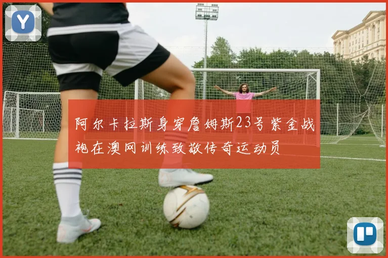 阿尔卡拉斯身穿詹姆斯23号紫金战袍在澳网训练致敬传奇运动员