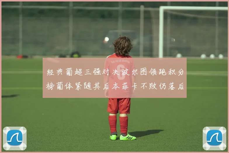 经典葡超三强对决波尔图领跑积分榜葡体紧随其后本菲卡不败仍落后八分