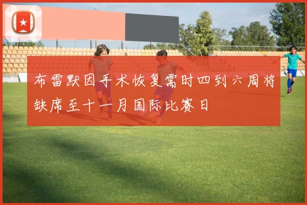 布雷默因手术恢复需时四到六周将缺席至十一月国际比赛日