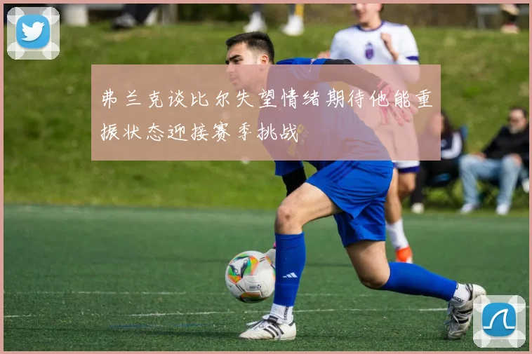 弗兰克谈比尔失望情绪期待他能重振状态迎接赛季挑战