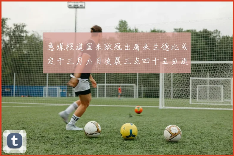 意媒报道国米欧冠出局米兰德比或定于三月九日凌晨三点四十五分进行