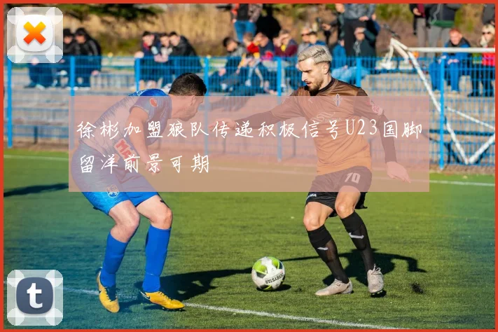 徐彬加盟狼队传递积极信号U23国脚留洋前景可期
