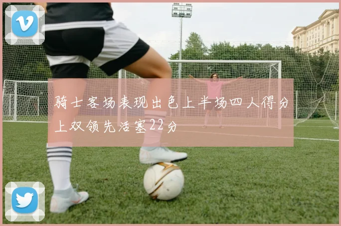 骑士客场表现出色上半场四人得分上双领先活塞22分