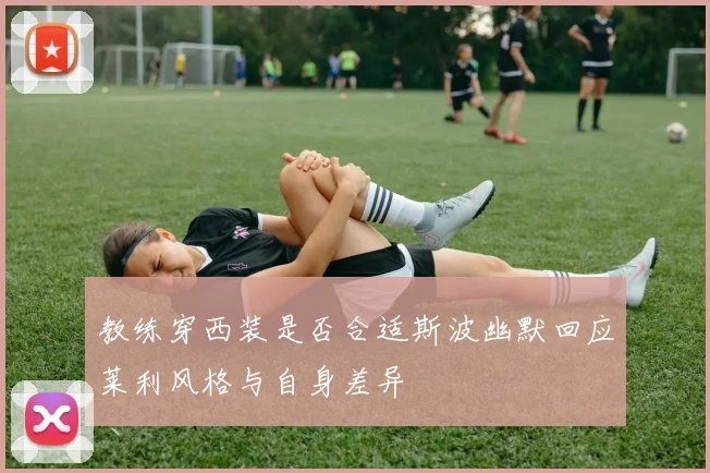 教练穿西装是否合适斯波幽默回应莱利风格与自身差异