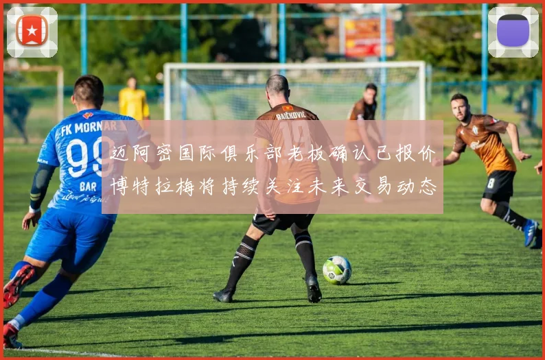 迈阿密国际俱乐部老板确认已报价博特拉梅将持续关注未来交易动态