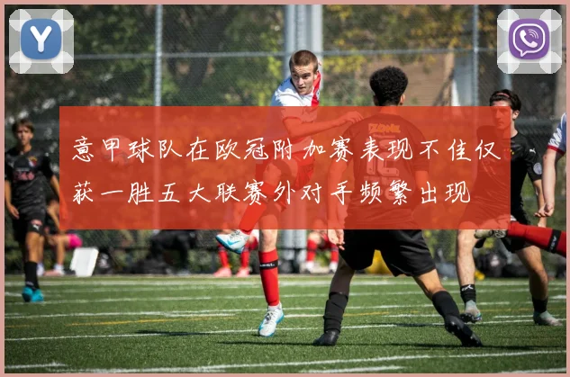 意甲球队在欧冠附加赛表现不佳仅获一胜五大联赛外对手频繁出现