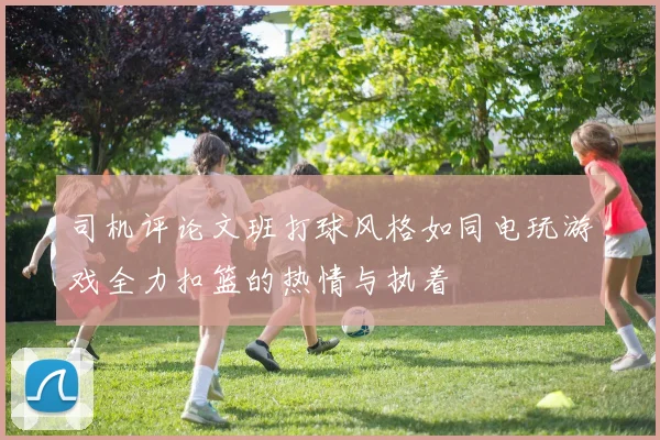 司机评论文班打球风格如同电玩游戏全力扣篮的热情与执着