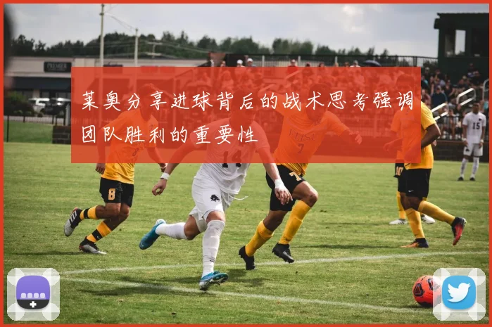 莱奥分享进球背后的战术思考强调团队胜利的重要性