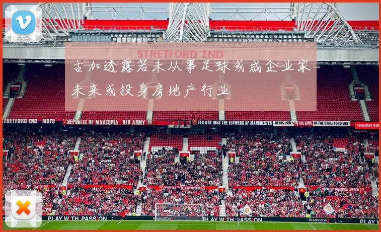 古加透露若未从事足球或成企业家未来或投身房地产行业