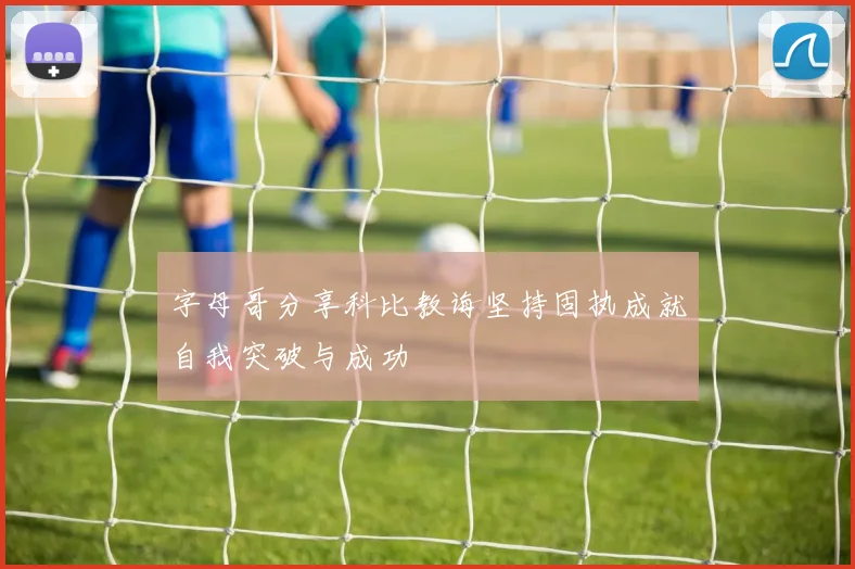 字母哥分享科比教诲坚持固执成就自我突破与成功