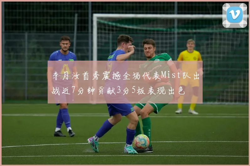 李月汝首秀震撼全场代表Mist队出战近7分钟贡献3分5板表现出色