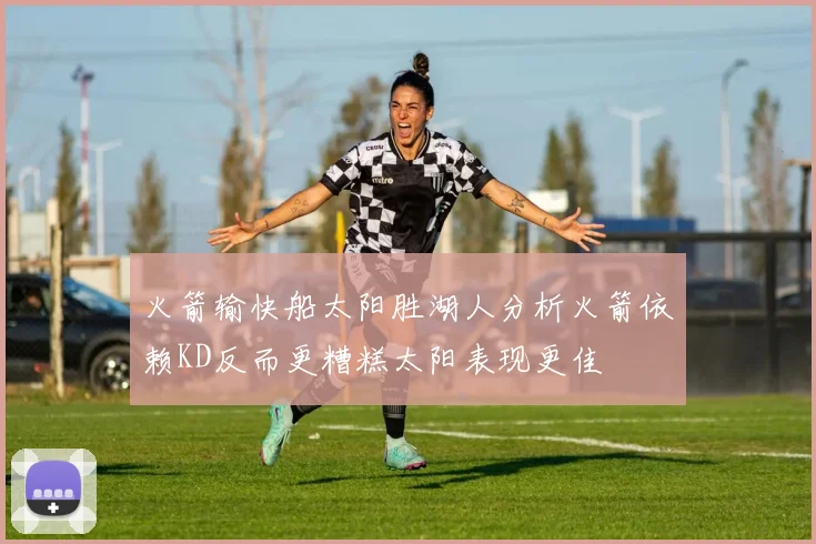 火箭输快船太阳胜湖人分析火箭依赖KD反而更糟糕太阳表现更佳