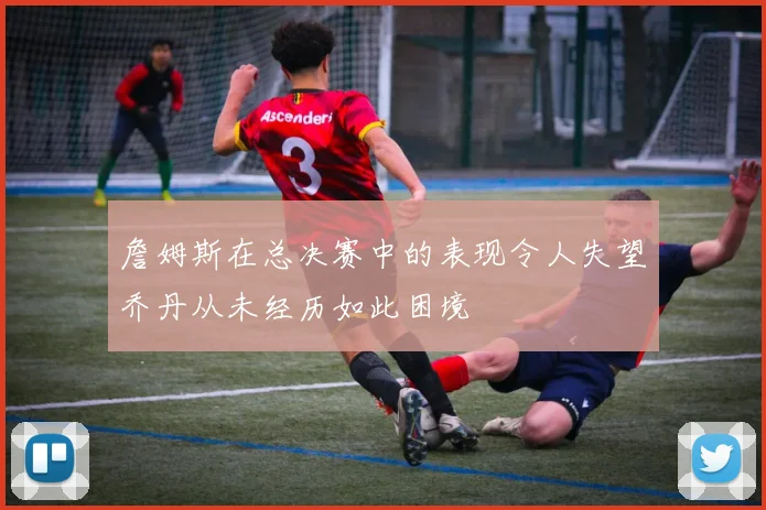詹姆斯在总决赛中的表现令人失望乔丹从未经历如此困境