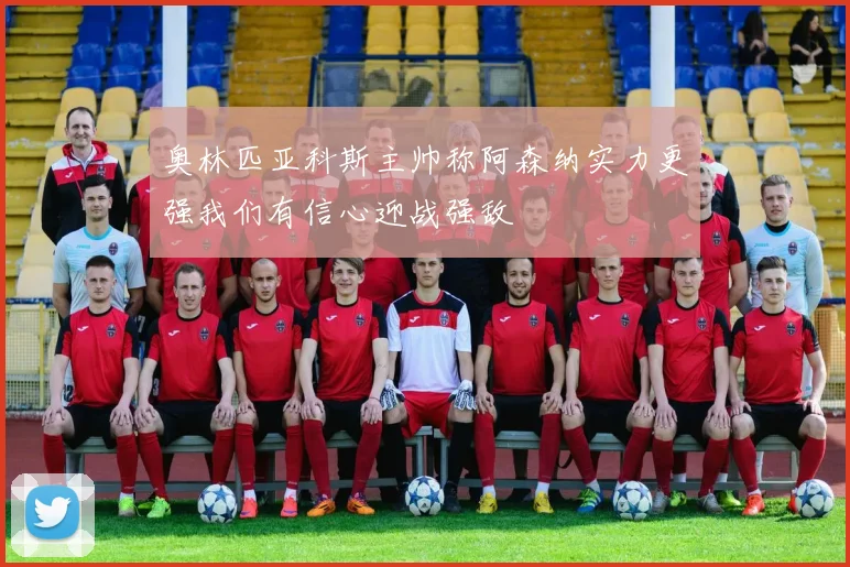 奥林匹亚科斯主帅称阿森纳实力更强我们有信心迎战强敌