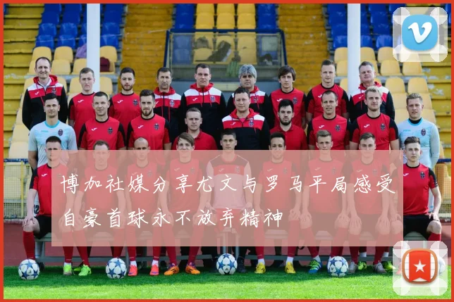 博加社媒分享尤文与罗马平局感受自豪首球永不放弃精神
