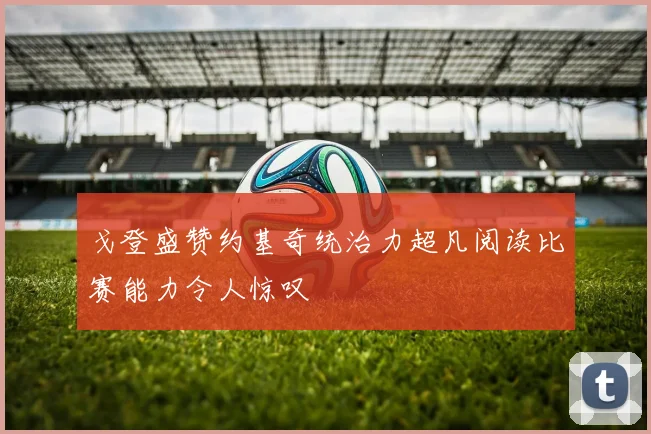 戈登盛赞约基奇统治力超凡阅读比赛能力令人惊叹