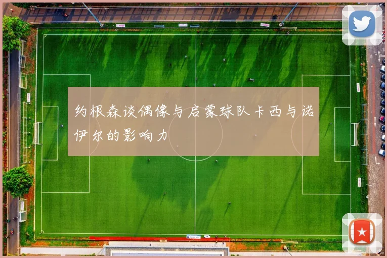 约根森谈偶像与启蒙球队卡西与诺伊尔的影响力