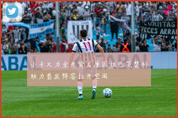 小卡火力全开背后原因祖巴茨替补助力首发阵容拉开空间