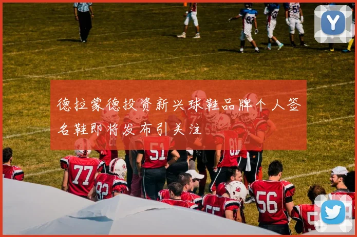 德拉蒙德投资新兴球鞋品牌个人签名鞋即将发布引关注