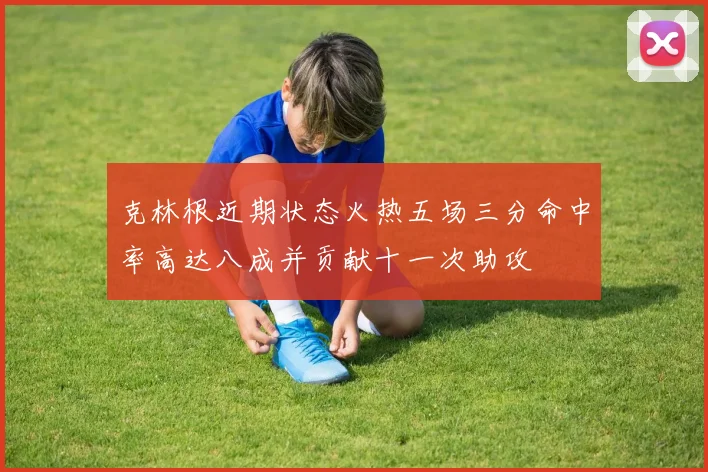 克林根近期状态火热五场三分命中率高达八成并贡献十一次助攻