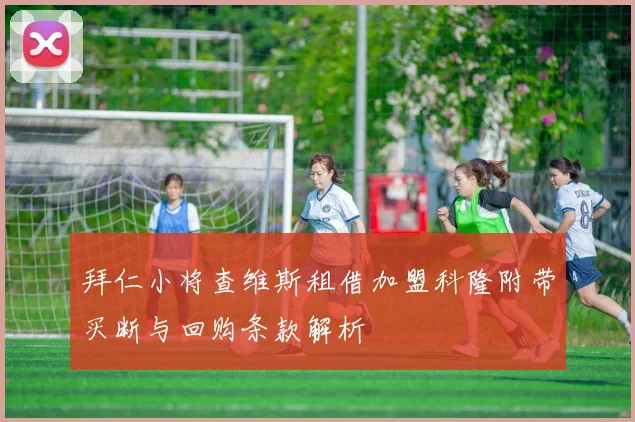 拜仁小将查维斯租借加盟科隆附带买断与回购条款解析