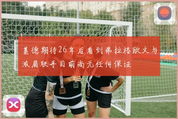 基德期待26年后看到弗拉格欧文与浓眉联手目前尚无任何保证