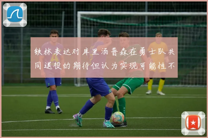 铁林表达对库里汤普森在勇士队共同退役的期待但认为实现可能性不大