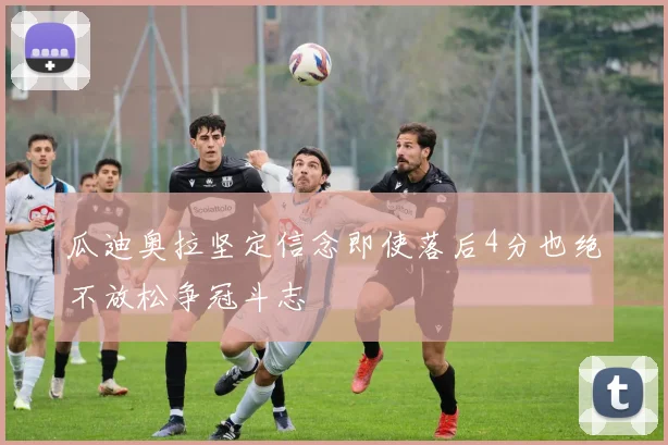 瓜迪奥拉坚定信念即使落后4分也绝不放松争冠斗志