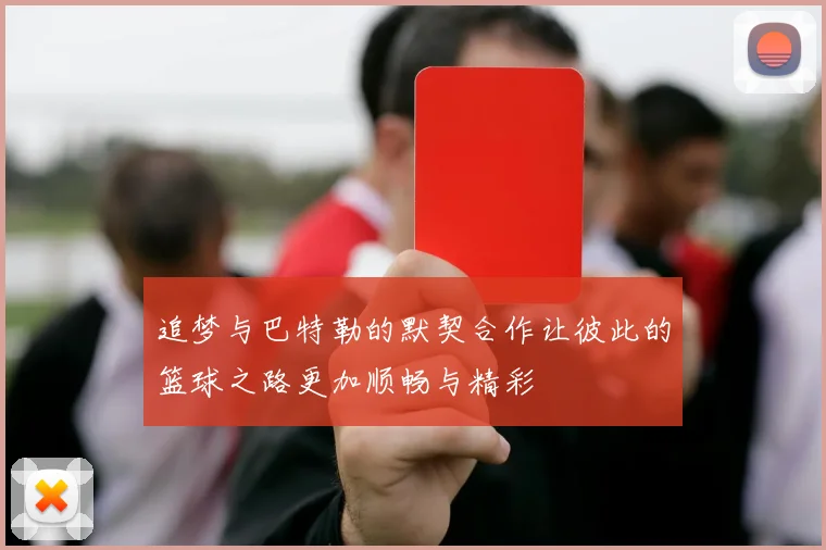 追梦与巴特勒的默契合作让彼此的篮球之路更加顺畅与精彩