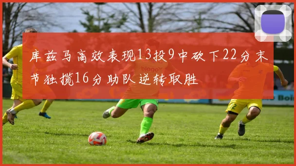 库兹马高效表现13投9中砍下22分末节独揽16分助队逆转取胜