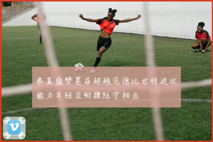 弗莱盛赞墨菲超越范德比尔特进攻能力年轻且耐操防守相当