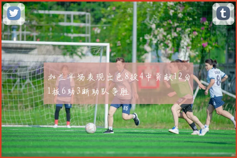加兰半场表现出色8投4中贡献12分1板6助3断助队争胜